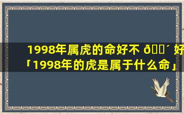 1998年属虎的命好不 🐴 好「1998年的虎是属于什么命」